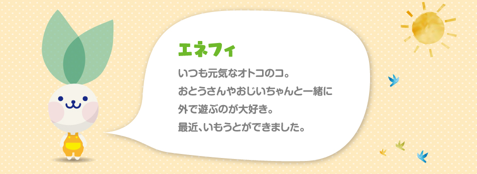 エネフィ　いつも元気なオトコのコ。おとうさんやおじいちゃんと一緒に外で遊ぶのが大好き。最近、いもうとができました。