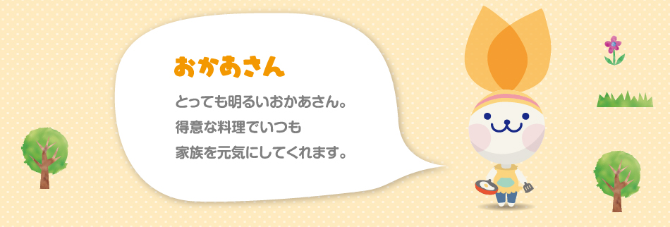 おかあさん　とっても明るいおかあさん。得意な料理でいつも家族を元気にしてくれます。