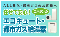 任せて安心！エネジンのエコキュート・都市ガス給湯器