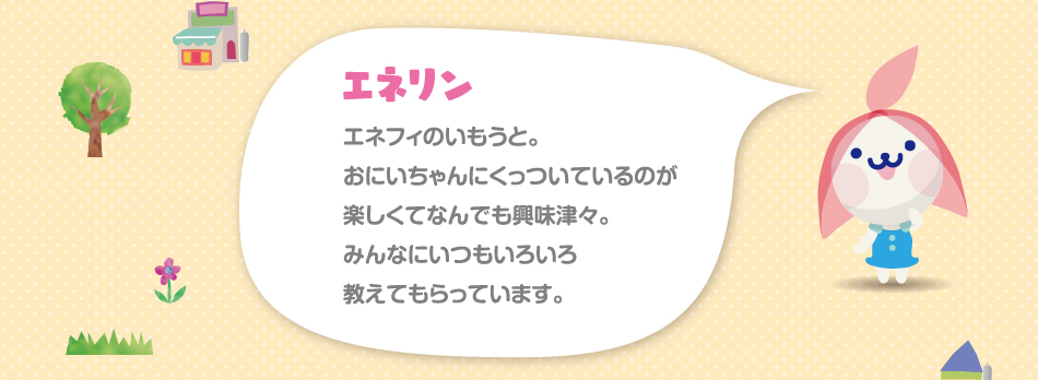 エネリン　エネフィのいもうと。おにいちゃんにくっついているのが楽しくてなんでも興味津々。みんなにいつもいろいろ教えてもらっています。